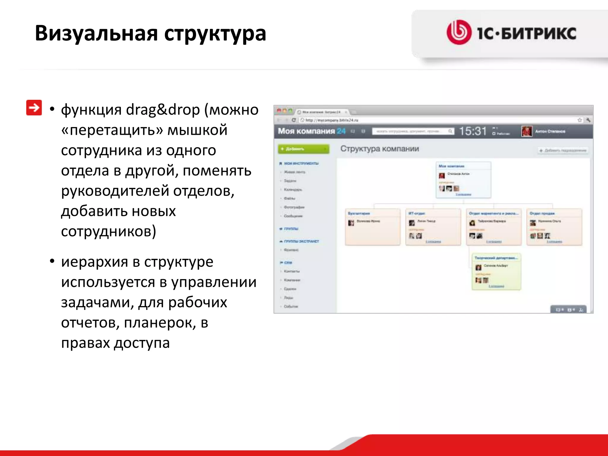 Визуальная структура


 • функция drag&drop (можно
   «перетащить» мышкой
   сотрудника из одного
   отдела в другой, поменять
   руководителей отделов,
   добавить новых
   сотрудников)
 • иерархия в структуре
   используется в управлении
   задачами, для рабочих
   отчетов, планерок, в
   правах доступа
 