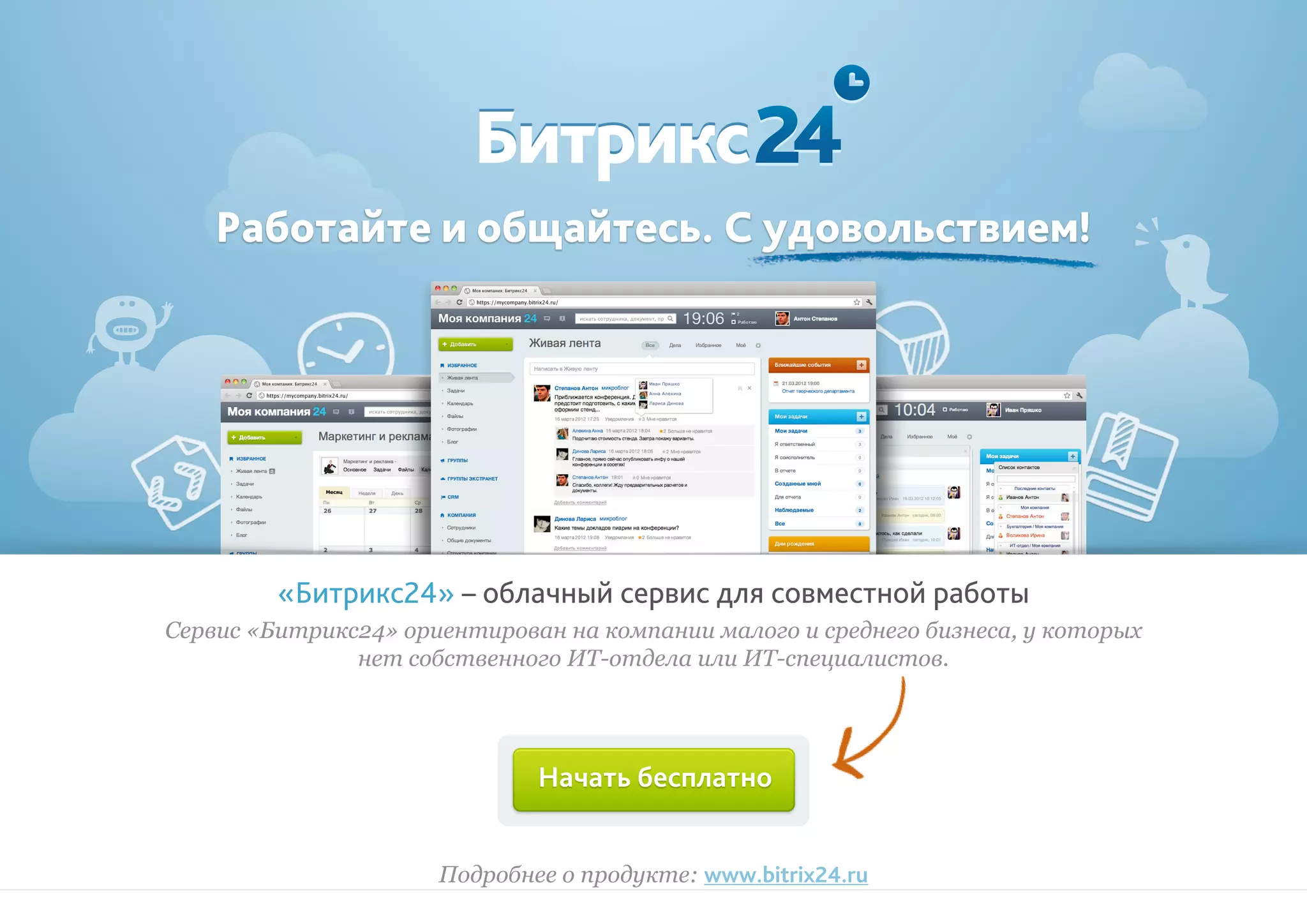 Работайте и общайтесь. С удовольствием!
«Битрикс24» – облачный сервис для совместной работы
Сервис «Битрикс24» ориентирован на компании малого и среднего бизнеса, у которых
нет собственного ИТ-отдела или ИТ-специалистов.
Подробнее о продукте: www.bitrix24.ru
Начать бесплатно
 