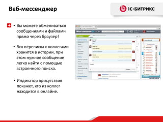 Веб-мессенджер
• Вы можете обмениваться
сообщениями и файлами
прямо через браузер!
• Вся переписка с коллегами
хранится в истории, при
этом нужное сообщение
легко найти с помощью
встроенного поиска.
• Индикатор присутствия
покажет, кто из коллег
находится в онлайне.
 