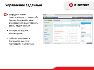 Управление задачами
• сотрудник может
самостоятельно ставить себе
задачи, принимать их от
руководителя, делегировать
своим подчиненным
• интеграция задач с
календарями
• работа с задачами в
Экстранете вместе с
партнерами и клиентами
 