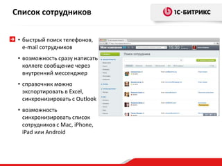 Список сотрудников
• быстрый поиск телефонов,
e-mail сотрудников
• возможность сразу написать
коллеге сообщение через
внутренний мессенджер
• справочник можно
экспортировать в Excel,
синхронизировать с Outlook
• возможность
синхронизировать список
сотрудников с Mac, iPhone,
iPad или Android
 