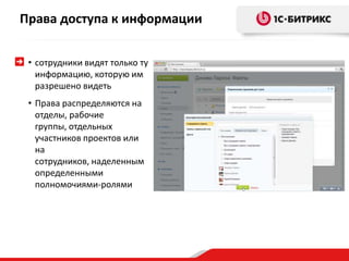 Права доступа к информации
• сотрудники видят только ту
информацию, которую им
разрешено видеть
• Права распределяются на
отделы, рабочие
группы, отдельных
участников проектов или
на
сотрудников, наделенным
определенными
полномочиями-ролями
 