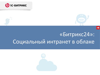 «Битрикс24»:
Социальный интранет в облаке
 