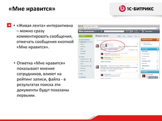 «Мне нравится» 
• «Живая лента» интерактивна 
– можно сразу 
комментировать сообщения, 
отмечать сообщения кнопкой 
«Мне нравится». 
• Отметка «Мне нравится» 
показывает мнение 
сотрудников, влияет на 
рейтинг записи, файла - в 
результатах поиска эти 
документы будут показаны 
первыми. 
 