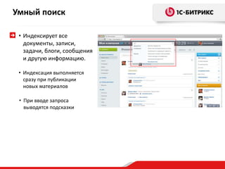 Умный поиск 
• Индексирует все 
документы, записи, 
задачи, блоги, сообщения 
и другую информацию. 
• Индексация выполняется 
сразу при публикации 
новых материалов 
• При вводе запроса 
выводятся подсказки 
 