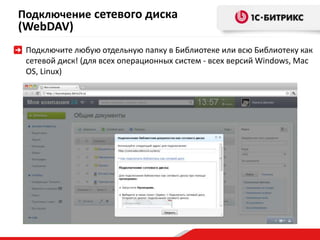 Подключение сетевого диска 
(WebDAV) 
Подключите любую отдельную папку в Библиотеке или всю Библиотеку как 
сетевой диск! (для всех операционных систем - всех версий Windows, Mac 
OS, Linux) 
 