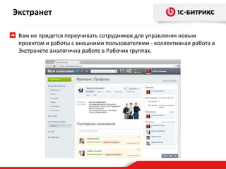 Экстранет 
Вам не придется переучивать сотрудников для управления новым 
проектом и работы с внешними пользователями - коллективная работа в 
Экстранете аналогична работе в Рабочих группах. 
 