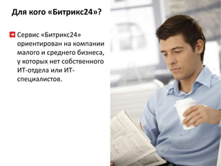 Для кого «Битрикс24»? 
Сервис «Битрикс24» 
ориентирован на компании 
малого и среднего бизнеса, 
у которых нет собственного 
ИТ-отдела или ИТ- 
специалистов. 
 