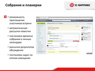 Собрания и планерки 
• возможность 
приглашения 
участников встречи 
• автоматическая 
рассылка повестки 
• постановка времени 
собрания в личные 
календари 
• рассылка результатов 
обсуждения 
• постановка задач по 
итогам совещания 
 