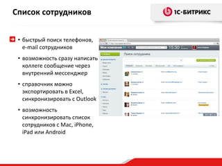 Список сотрудников 
• быстрый поиск телефонов, 
e-mail сотрудников 
• возможность сразу написать 
коллеге сообщение через 
внутренний мессенджер 
• справочник можно 
экспортировать в Excel, 
синхронизировать с Outlook 
• возможность 
синхронизировать список 
сотрудников с Mac, iPhone, 
iPad или Android 
 