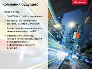 Компания будущего
Через 2-3 года:
• 30-40% будут работать удаленно
• Не важно, что используется
(десктоп, смартфон, планшет)
• Скорость мобильного интернета
значительно возрастет (LTE)
• Эффективность бизнеса,
конкурентоспособность зависит
от скорости обмена
информацией и принятия
решений