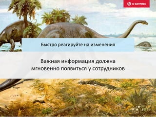 Важная информация должна
мгновенно появиться у сотрудников
Быстро реагируйте на изменения