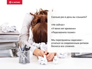 Сколько раз в день вы слышите?
«Не сейчас»
«У меня нет времени»
«Перезвоните позже»
Мы перегружены задачами –
угнаться за современным ритмом
бизнеса все сложнее.