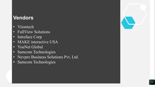 15
Vendors
• Viiontech
• FullView Solutions
• Intreface Corp
• MAKE interactive USA
• YouNet Global
• Samcom Technologies
• Nevpro Business Solutions Pvt. Ltd.
• Samcom Technologies
 