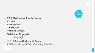 • ERP Software Available in:
Cloud
On-Premise
 Desktop
Mobile Devices.
• Database Support
My SQL
• PHP 7.1.x and higher with Apache
PHP, JavaScript, HTML, Cascading Style Sheets
 