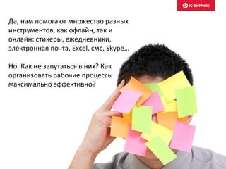 Да, нам помогают множество разных
инструментов, как офлайн, так и
онлайн: стикеры, ежедневники,
электронная почта, Excel, смс, Skype…
Но. Как не запутаться в них? Как
организовать рабочие процессы
максимально эффективно?
 
