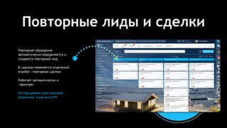 Повторные лиды и сделки
Повторное обращение
автоматически определяется и
создается повторный лид
В сделках появляется отдельный
атрибут «повторная сделка»
Работает автоматически и
«вручную»
Это фундамент для сквозной
аналитики и расчета LTV
 