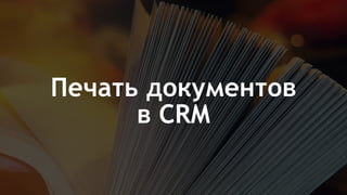 Печать документов
в CRM
 