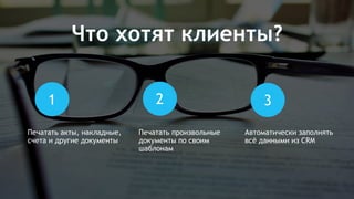 Что хотят клиенты?
Автоматически заполнять
всё данными из CRM
Печатать акты, накладные,
счета и другие документы
Печатать произвольные
документы по своим
шаблонам
1 2 3
 