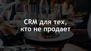 CRM для тех,
кто не продает
 