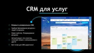 Впервые в универсальных CRM
Удобное бронирование ресурсов и
людей по времени
Новое свойство «Резервирование
ресурсов»
Автоматизация: sms клиентам,
голосовой обзвон с напоминаниями и
другие
Всё готово для CRM-маркетинга!
CRM для услуг
 