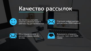Качество рассылок
Мы постоянно улучшаем
качество шаблонов писем и
работаем над доставляемостью
Отдельная инфраструктура
для рассылок (DKIM-подпись)
Обязательная отписка от
рассылки, форма жалобы
на спам
Возможность отправлять
рассылки через свой SMTP-
сервер
 