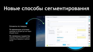Новые способы сегментирования
Сегменты по товарам
По временным отсечкам
например за 20 дней до или через
20 дней после
По связанным сущностям
например: отбор клиентов из сделок,
которые были завершены в прошлом
месяце
 