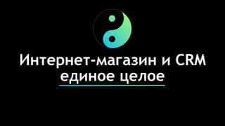 Интернет-магазин и CRM
единое целое
 