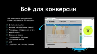 Всё для конверсии
Все инструменты для удержания
клиента и конверсии в покупателя:
Онлайн-консультант
Удобное представление товаров
Перс.раздел с поддержкой в чате
Умный фильтр
Сравнение товаров
Проработанная корзина и
оформление заказа
SEO
Поддержка ФЗ 152 (персданные)
 