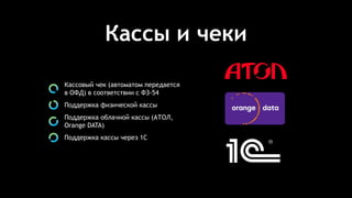 Кассы и чеки
Кассовый чек (автоматом передается
в ОФД) в соответствии с ФЗ-54
Поддержка физической кассы
Поддержка облачной кассы (АТОЛ,
Orange DATA)
Поддержка кассы через 1С
 