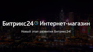 Новый этап развития Битрикс24!
Интернет-магазин
 