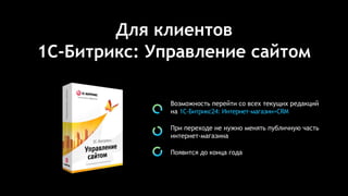Для клиентов
1С-Битрикс: Управление сайтом
Возможность перейти со всех текущих редакций
на 1С-Битрикс24: Интернет-магазин+CRM
При переходе не нужно менять публичную часть
интернет-магазина
Появится до конца года
 
