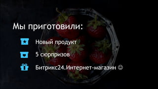5 сюрпризов
Мы приготовили:
Новый продукт
Битрикс24.Интернет-магазин J
 