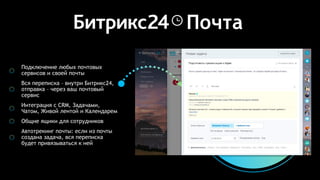 Подключение любых почтовых
сервисов и своей почты
Вся переписка – внутри Битрикс24,
отправка – через ваш почтовый
сервис
Интеграция с CRM, Задачами,
Чатом, Живой лентой и Календарем
Общие ящики для сотрудников
Автотрекинг почты: если из почты
создана задача, вся переписка
будет привязываться к ней
Почта
 