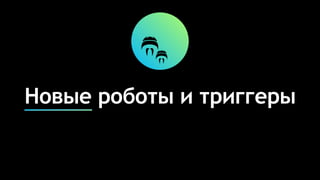 Новые роботы и триггеры
 