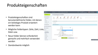 Produkteigenschaften
• Produkteigenschaften sind
benutzerdefinierte Felder, mit denen
ein beliebiges Produkt erweitert
werden kann
• Mögliche Feldertypen: Zeile, Zahl, Liste,
Datei usw.
• Neue Felder können erforderlich
gemacht und mehrfach verwendet
werden
• Standardwerte möglich
 