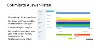 • Neues Design der Auswahllisten
• Für Status und Phasen sind jetzt
Vorschaumodelle verfügbar
• Anreden sind jetzt möglich
• Für einzelne Punkte kann man
jetzt nicht nur den Namen,
sondern auch die
Farbkennzeichnung ändern
Optimierte Auswahllisten
 