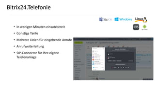 Bitrix24.Telefonie
• In wenigen Minuten einsatzbereit
• Günstige Tarife
• Mehrere Linien für eingehende Anrufe
• Anrufweiterleitung
• SIP-Connector für Ihre eigene
Telefonanlage
 