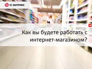 Как вы будете работать с
интернет-магазином?
 