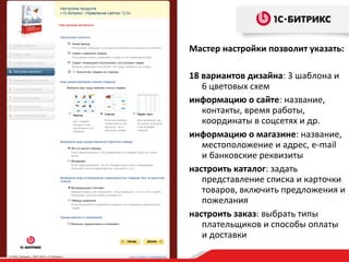 Мастер настройки позволит указать:
18 вариантов дизайна: 3 шаблона и
6 цветовых схем
информацию о сайте: название,
контакты, время работы,
координаты в соцсетях и др.
информацию о магазине: название,
местоположение и адрес, e-mail
и банковские реквизиты
настроить каталог: задать
представление списка и карточки
товаров, включить предложения и
пожелания
настроить заказ: выбрать типы
плательщиков и способы оплаты
и доставки
 