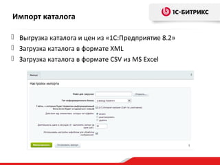 Импорт каталога
 Выгрузка каталога и цен из «1С:Предприятие 8.2»
 Загрузка каталога в формате XML
 Загрузка каталога в формате CSV из MS Excel
 