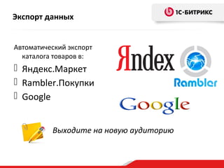 Экспорт данных
Автоматический экспорт
каталога товаров в:
 Яндекс.Маркет
 Rambler.Покупки
 Google
Выходите на новую аудиторию
 