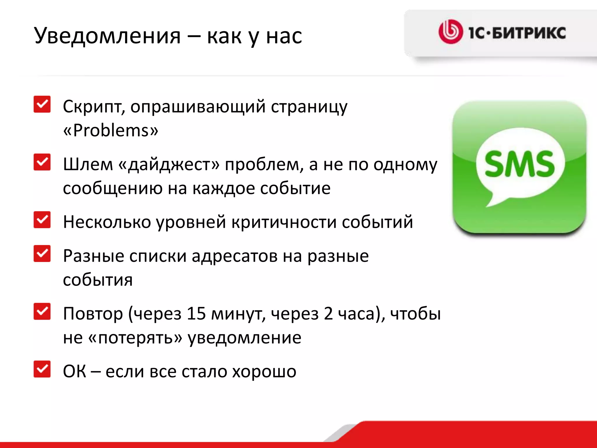 Уведомления – как у нас
Cкрипт, опрашивающий страницу
«Problems»
Шлем «дайджест» проблем, а не по одному
сообщению на каждое событие
Несколько уровней критичности событий

Разные списки адресатов на разные
события
Повтор (через 15 минут, через 2 часа), чтобы
не «потерять» уведомление
ОК – если все стало хорошо

 