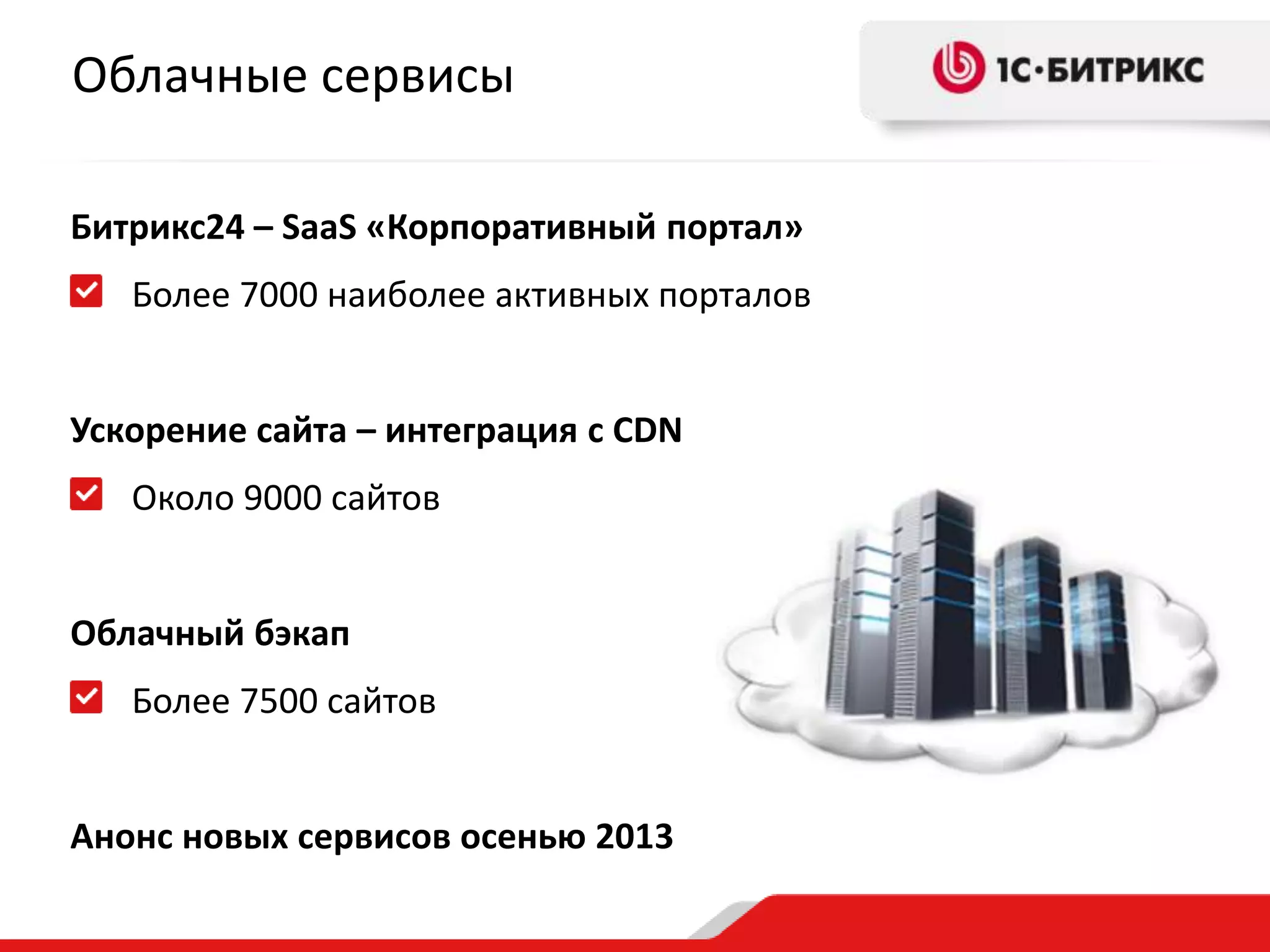 Облачные сервисы
Битрикс24 – SaaS «Корпоративный портал»
Более 7000 наиболее активных порталов
Ускорение сайта – интеграция с CDN
Около 9000 сайтов
Облачный бэкап
Более 7500 сайтов
Анонс новых сервисов осенью 2013

 