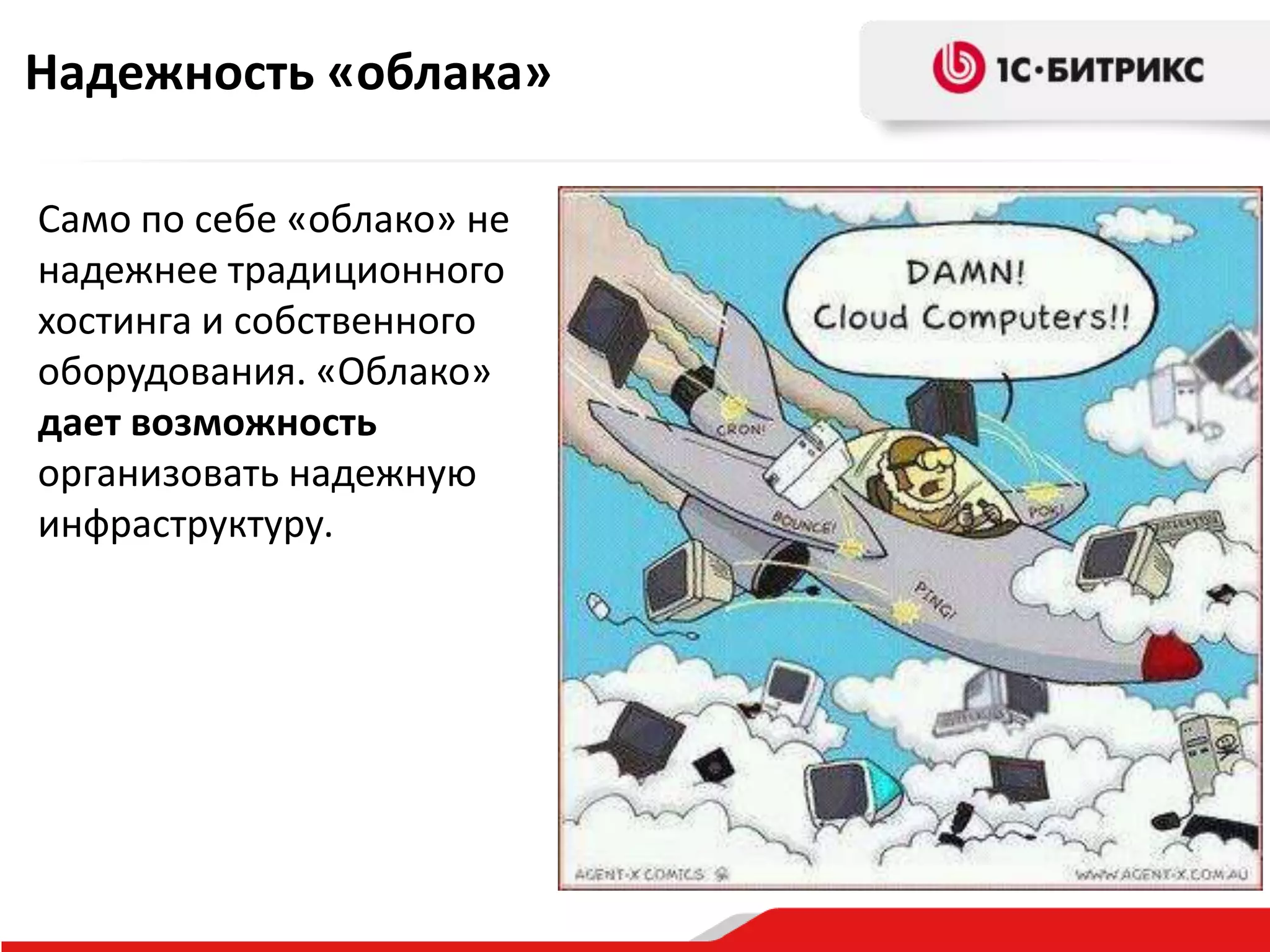 Надежность «облака»
Само по себе «облако» не
надежнее традиционного
хостинга и собственного
оборудования. «Облако»
дает возможность
организовать надежную
инфраструктуру.

 