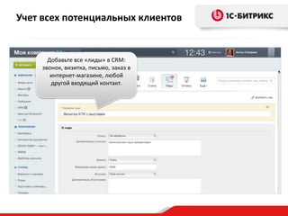 Добавьте все «лиды» в CRM:
звонок, визитка, письмо, заказ в
интернет-магазине, любой
другой входящий контакт.
Учет всех потенциальных клиентов
 