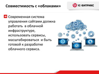 Совместимость с «облаками»
Современная система
управления сайтами должна
работать в облачной
инфраструктуре,
использовать сервисы,
масштабироваться и быть
готовой к разработке
облачного сервиса.
 