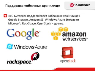 Поддержка «облачных хранилищ»
«1С-Битрикс» поддерживает «облачные хранилища»
Google Storage, Amazon S3, Windows Azure Storage от
Microsoft, RackSpace, OpenStack и другие.
 