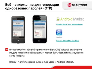 Готовое мобильное веб-приложение BitrixOTP, которое включено в
модуль «Проактивной защиты», может быть бесплатно загружено с
сайта клиента.
BitrixOTP опубликовано в Apple App Store и Android Market.
Веб-приложение для генерации
одноразовых паролей (OTP)
Скачать BitrixOTP в AndroidMarket
Скачать BitrixOTP в App Store
 