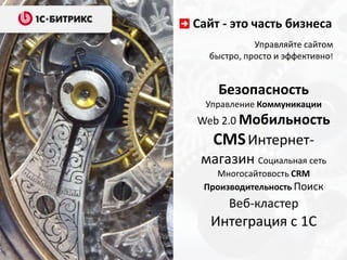 Сайт - это часть бизнеса
Безопасность
Управление Коммуникации
Web 2.0 Мобильность
CMSИнтернет-
магазин Социальная сеть
Многосайтовость CRM
Производительность Поиск
Веб-кластер
Интеграция с 1С
Управляйте сайтом
быстро, просто и эффективно!
 